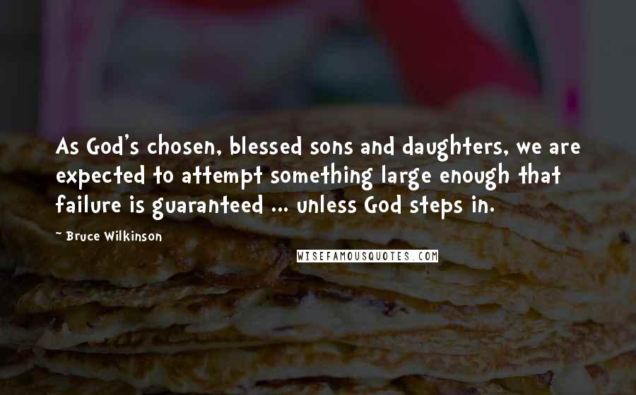 Bruce Wilkinson Quotes: As God's chosen, blessed sons and daughters, we are expected to attempt something large enough that failure is guaranteed ... unless God steps in.