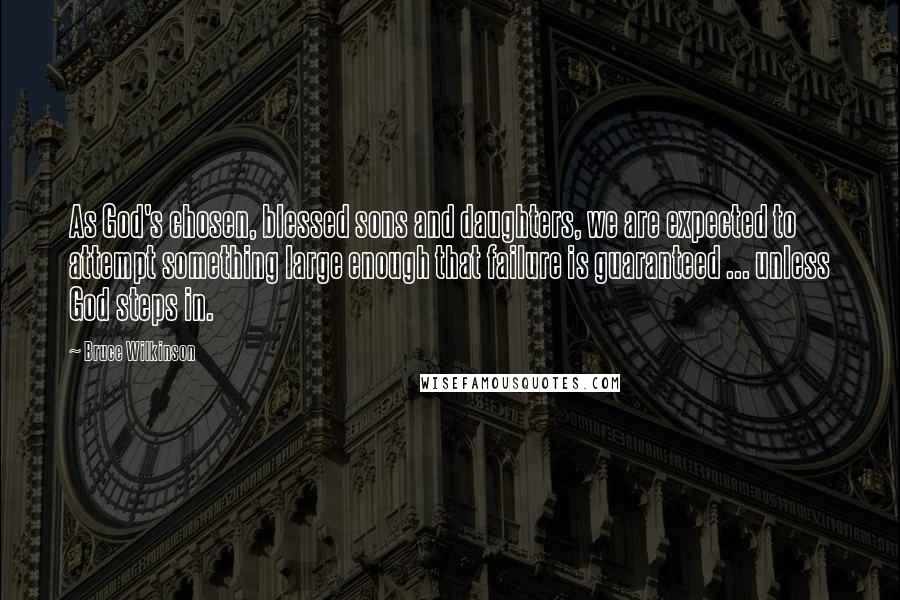 Bruce Wilkinson Quotes: As God's chosen, blessed sons and daughters, we are expected to attempt something large enough that failure is guaranteed ... unless God steps in.