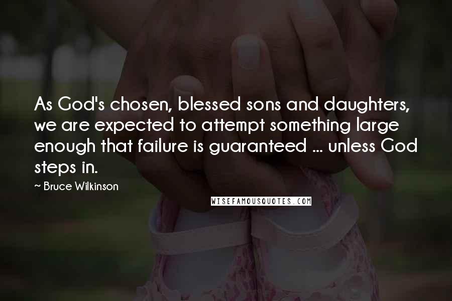 Bruce Wilkinson Quotes: As God's chosen, blessed sons and daughters, we are expected to attempt something large enough that failure is guaranteed ... unless God steps in.