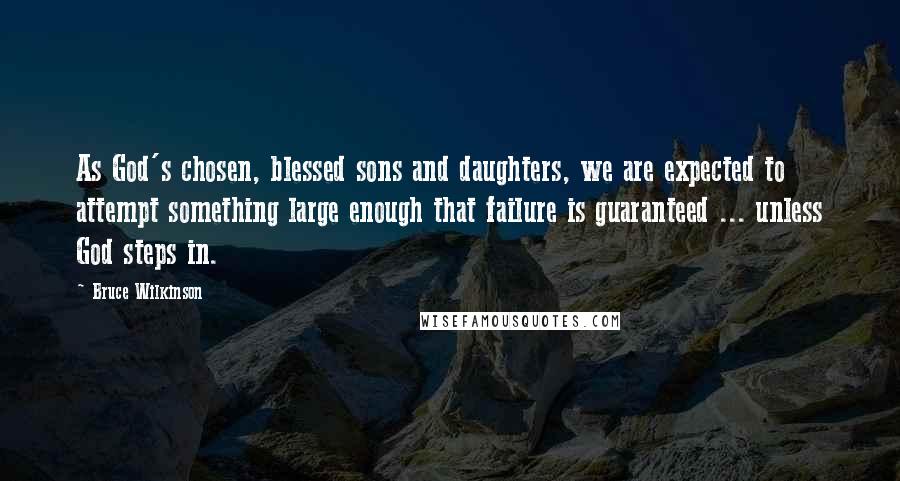 Bruce Wilkinson Quotes: As God's chosen, blessed sons and daughters, we are expected to attempt something large enough that failure is guaranteed ... unless God steps in.