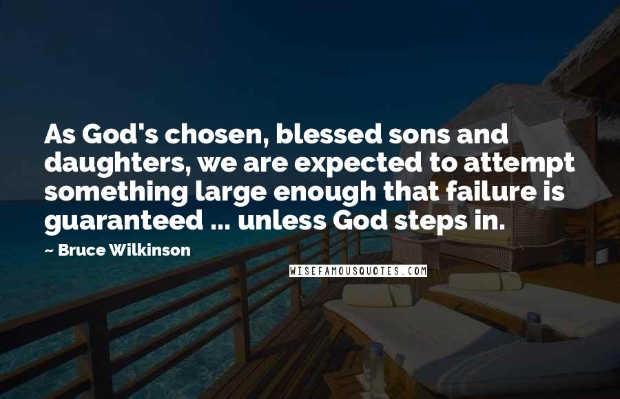 Bruce Wilkinson Quotes: As God's chosen, blessed sons and daughters, we are expected to attempt something large enough that failure is guaranteed ... unless God steps in.