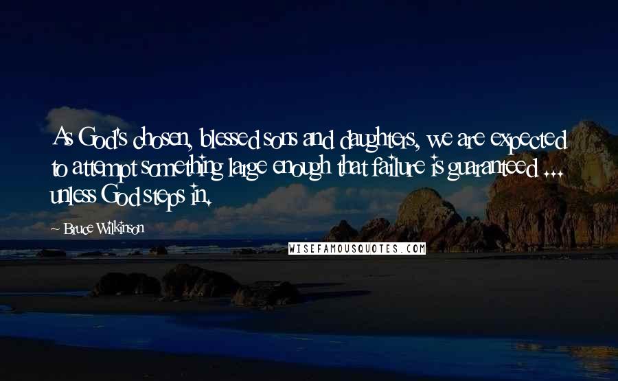 Bruce Wilkinson Quotes: As God's chosen, blessed sons and daughters, we are expected to attempt something large enough that failure is guaranteed ... unless God steps in.