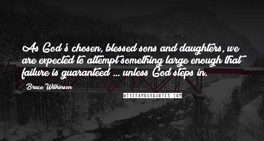 Bruce Wilkinson Quotes: As God's chosen, blessed sons and daughters, we are expected to attempt something large enough that failure is guaranteed ... unless God steps in.