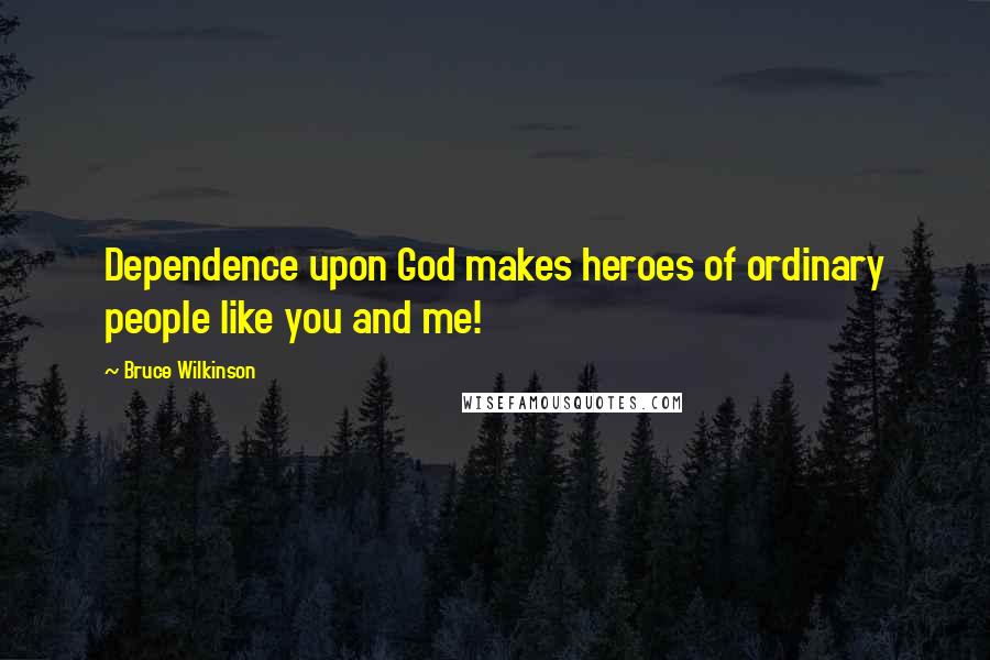 Bruce Wilkinson Quotes: Dependence upon God makes heroes of ordinary people like you and me!