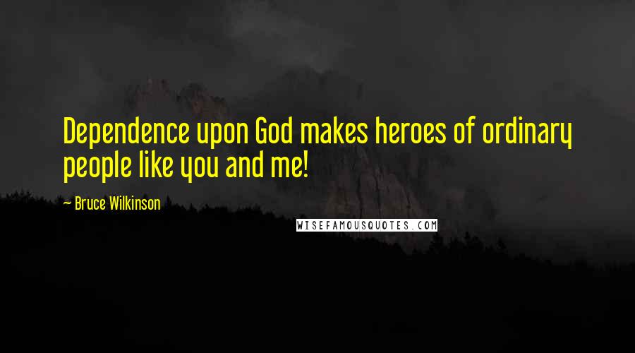 Bruce Wilkinson Quotes: Dependence upon God makes heroes of ordinary people like you and me!