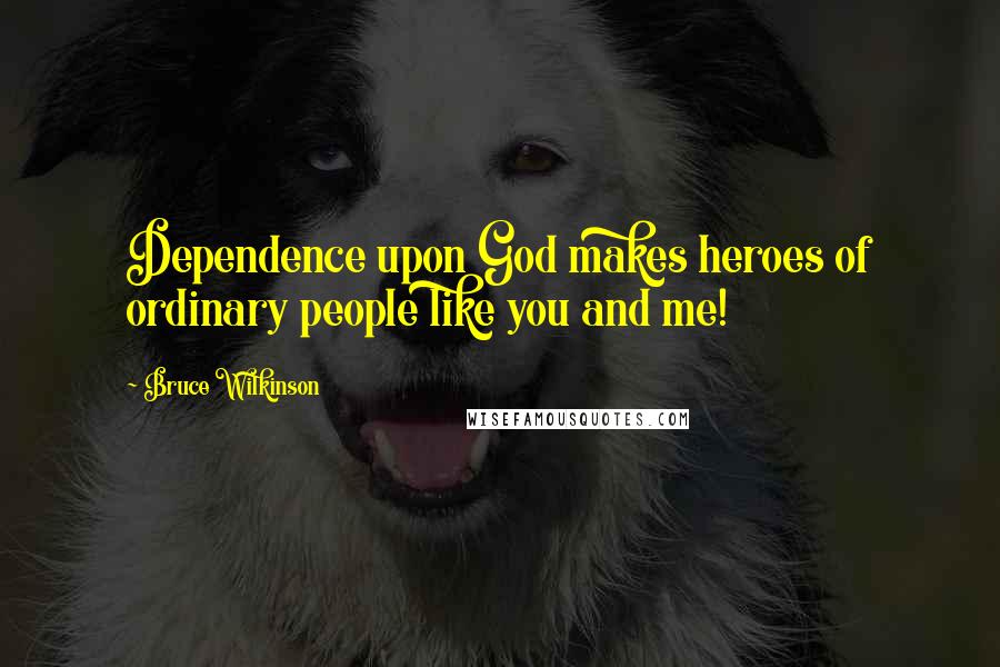 Bruce Wilkinson Quotes: Dependence upon God makes heroes of ordinary people like you and me!