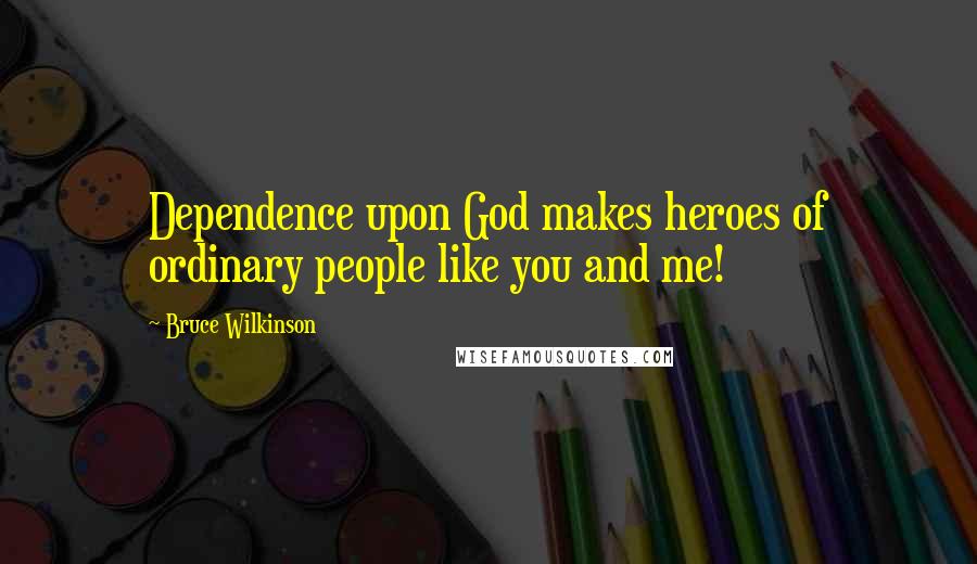 Bruce Wilkinson Quotes: Dependence upon God makes heroes of ordinary people like you and me!