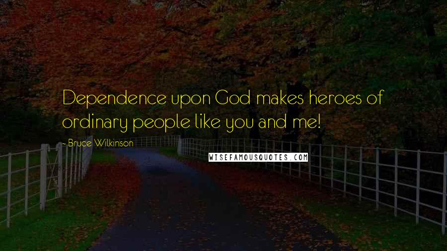 Bruce Wilkinson Quotes: Dependence upon God makes heroes of ordinary people like you and me!