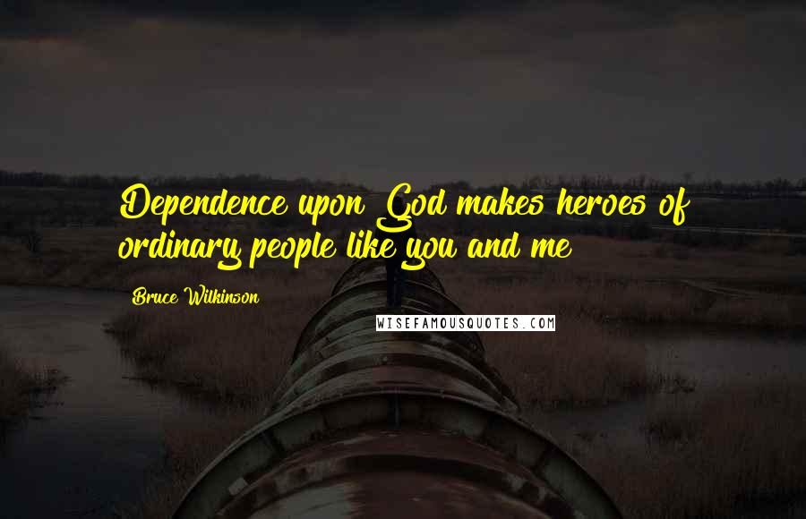 Bruce Wilkinson Quotes: Dependence upon God makes heroes of ordinary people like you and me!