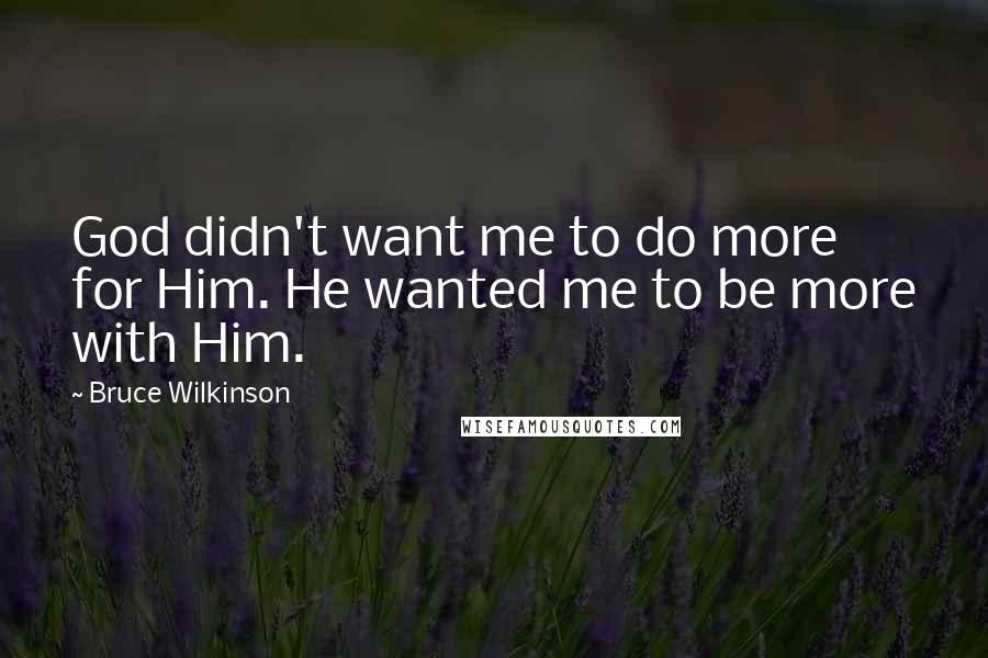 Bruce Wilkinson Quotes: God didn't want me to do more for Him. He wanted me to be more with Him.