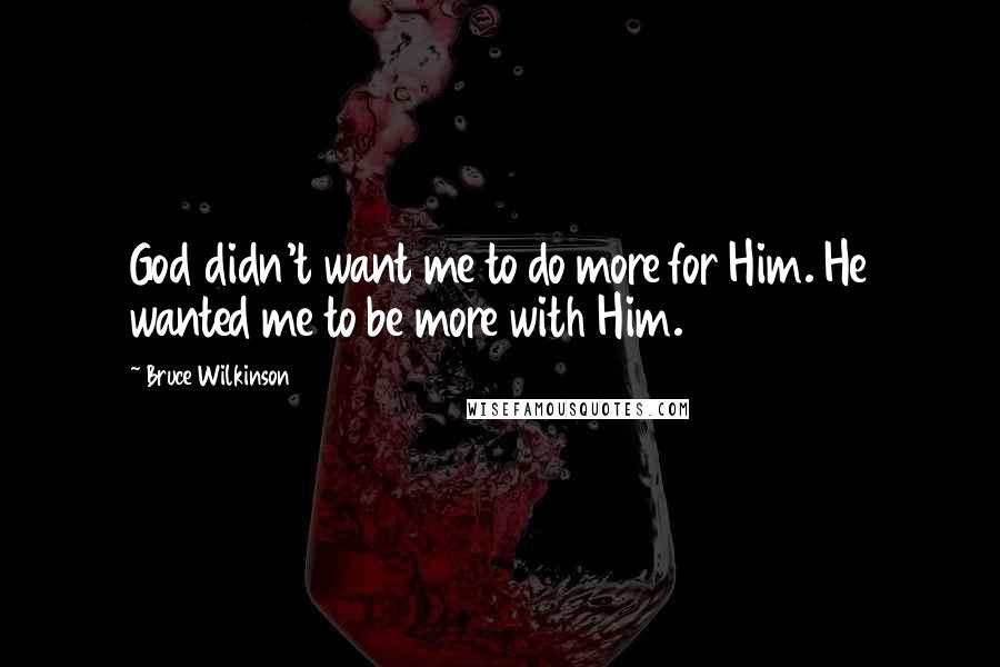 Bruce Wilkinson Quotes: God didn't want me to do more for Him. He wanted me to be more with Him.