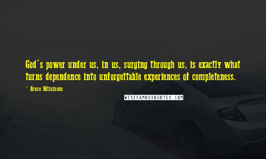 Bruce Wilkinson Quotes: God's power under us, in us, surging through us, is exactly what turns dependence into unforgettable experiences of completeness.