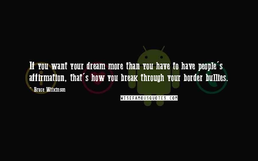 Bruce Wilkinson Quotes: If you want your dream more than you have to have people's affirmation, that's how you break through your border bullies.