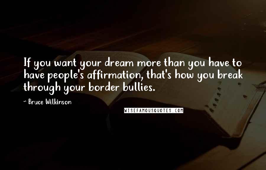 Bruce Wilkinson Quotes: If you want your dream more than you have to have people's affirmation, that's how you break through your border bullies.