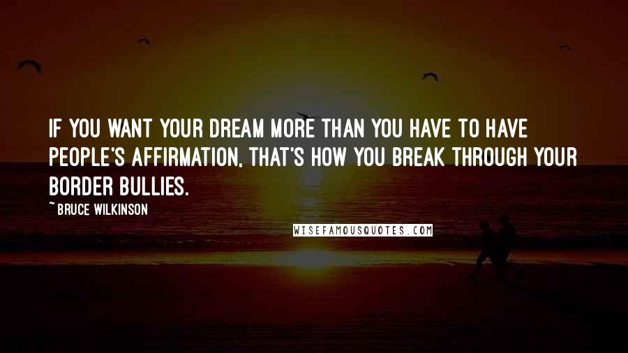 Bruce Wilkinson Quotes: If you want your dream more than you have to have people's affirmation, that's how you break through your border bullies.