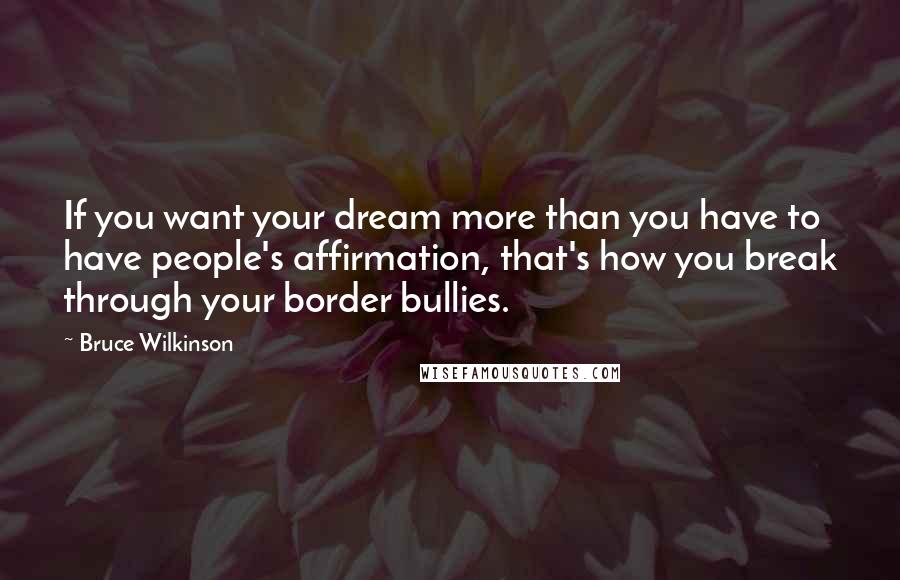 Bruce Wilkinson Quotes: If you want your dream more than you have to have people's affirmation, that's how you break through your border bullies.