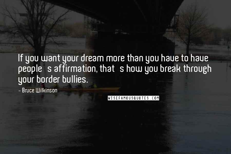 Bruce Wilkinson Quotes: If you want your dream more than you have to have people's affirmation, that's how you break through your border bullies.