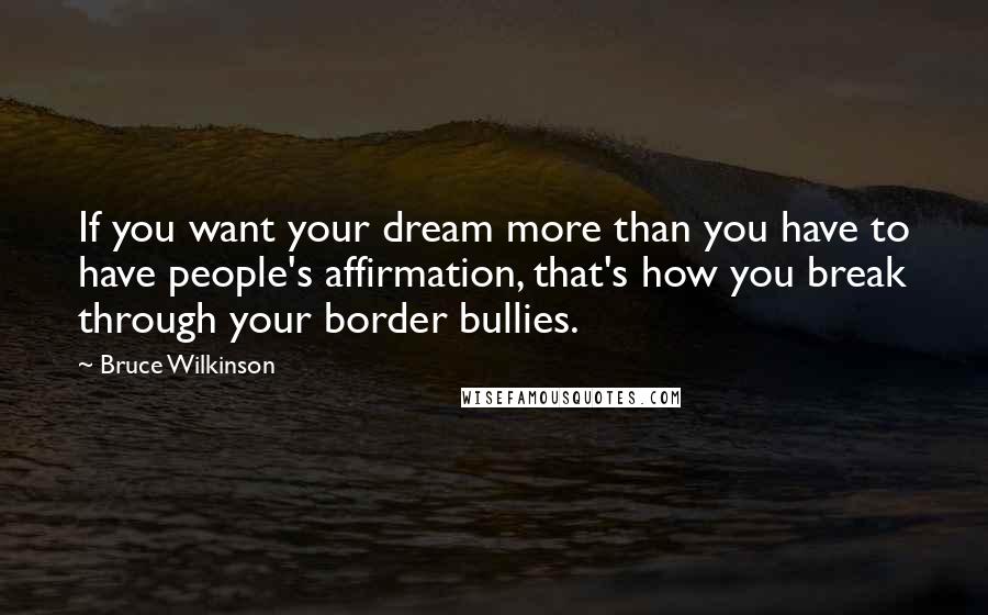 Bruce Wilkinson Quotes: If you want your dream more than you have to have people's affirmation, that's how you break through your border bullies.