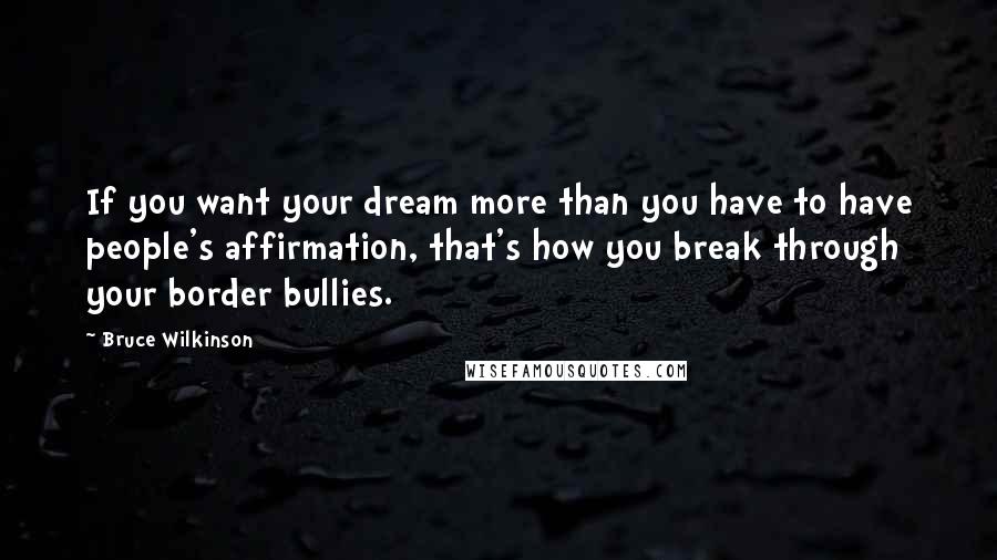 Bruce Wilkinson Quotes: If you want your dream more than you have to have people's affirmation, that's how you break through your border bullies.