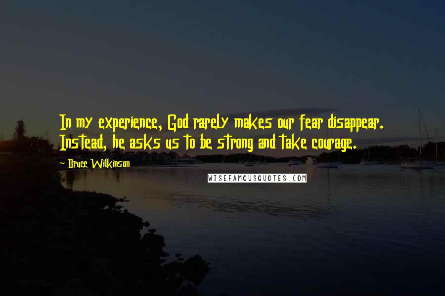 Bruce Wilkinson Quotes: In my experience, God rarely makes our fear disappear. Instead, he asks us to be strong and take courage.