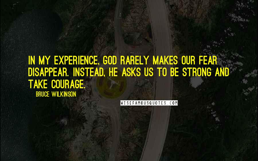 Bruce Wilkinson Quotes: In my experience, God rarely makes our fear disappear. Instead, he asks us to be strong and take courage.