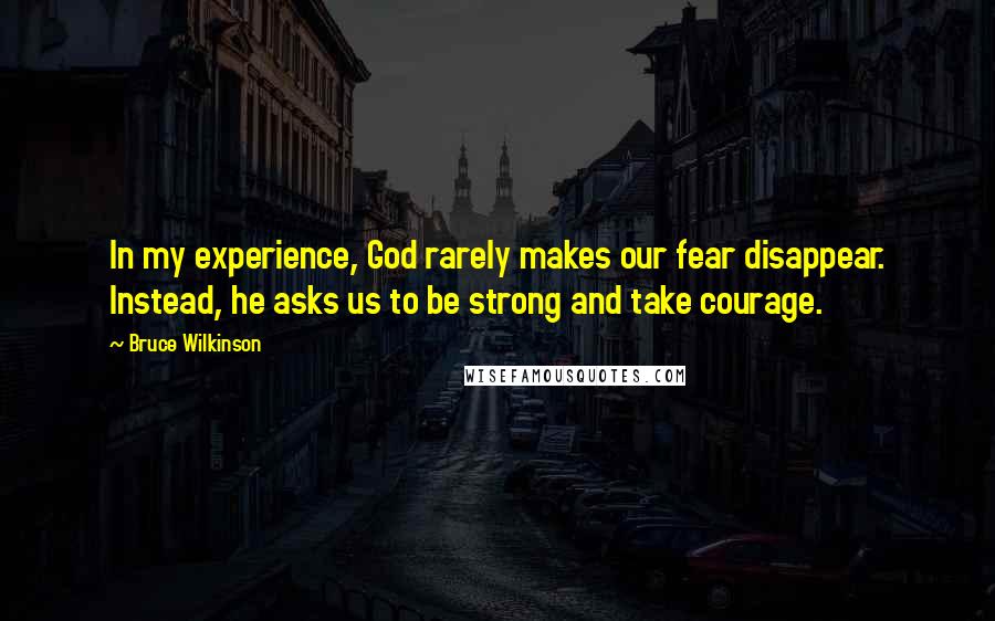 Bruce Wilkinson Quotes: In my experience, God rarely makes our fear disappear. Instead, he asks us to be strong and take courage.