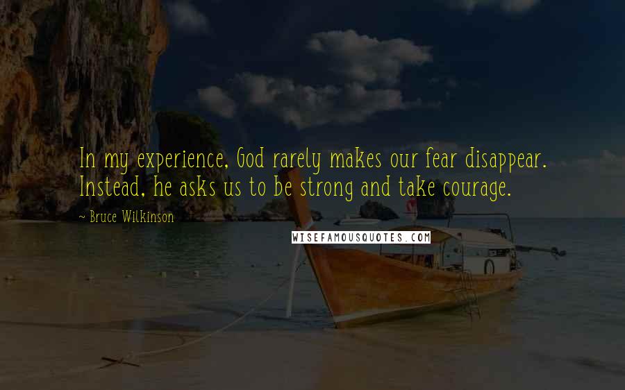 Bruce Wilkinson Quotes: In my experience, God rarely makes our fear disappear. Instead, he asks us to be strong and take courage.