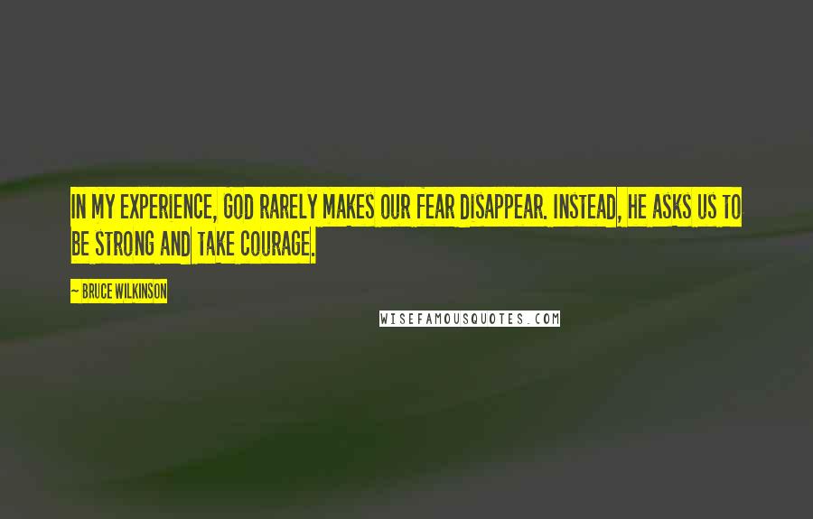 Bruce Wilkinson Quotes: In my experience, God rarely makes our fear disappear. Instead, he asks us to be strong and take courage.