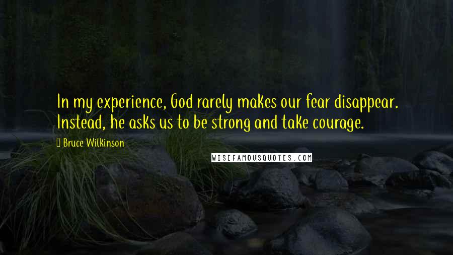 Bruce Wilkinson Quotes: In my experience, God rarely makes our fear disappear. Instead, he asks us to be strong and take courage.