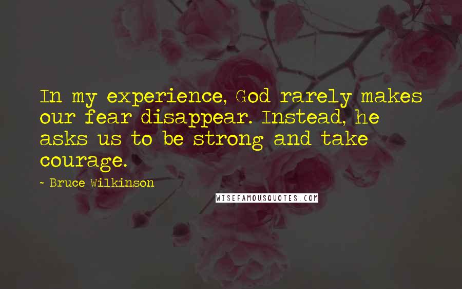 Bruce Wilkinson Quotes: In my experience, God rarely makes our fear disappear. Instead, he asks us to be strong and take courage.