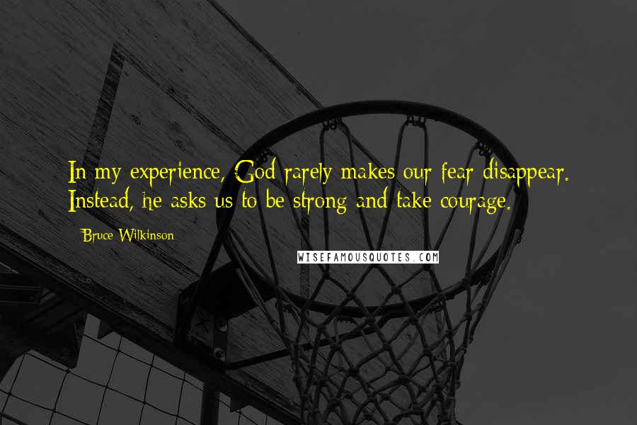 Bruce Wilkinson Quotes: In my experience, God rarely makes our fear disappear. Instead, he asks us to be strong and take courage.