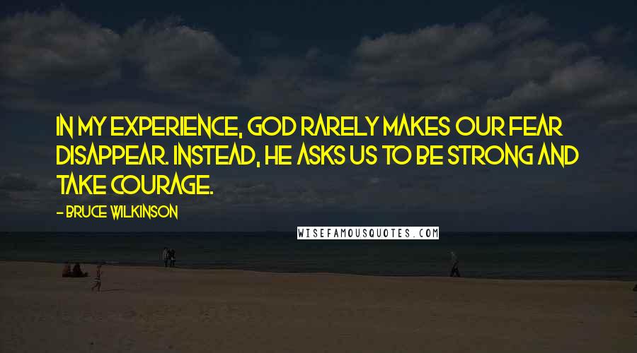 Bruce Wilkinson Quotes: In my experience, God rarely makes our fear disappear. Instead, he asks us to be strong and take courage.