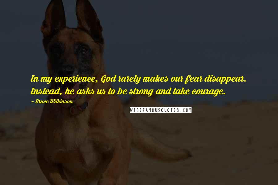 Bruce Wilkinson Quotes: In my experience, God rarely makes our fear disappear. Instead, he asks us to be strong and take courage.