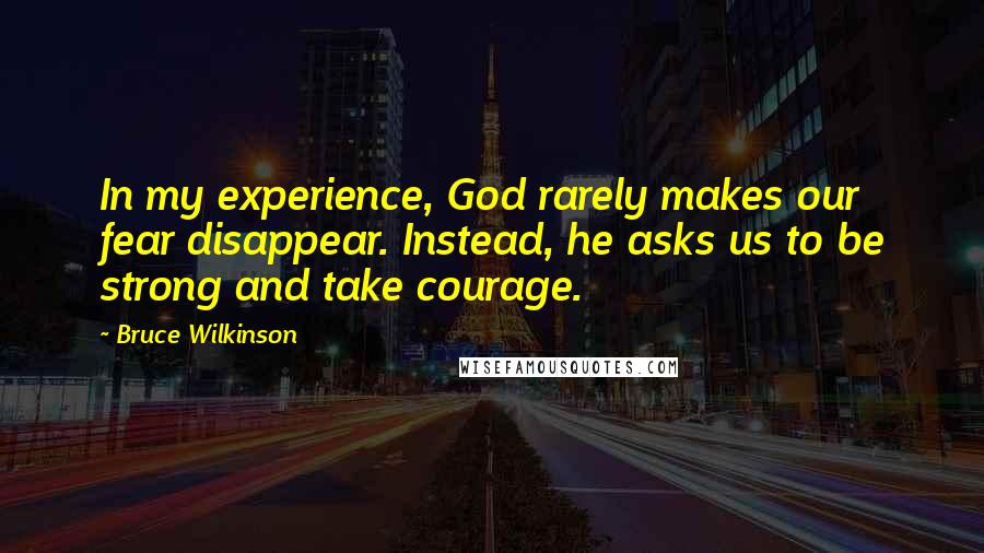 Bruce Wilkinson Quotes: In my experience, God rarely makes our fear disappear. Instead, he asks us to be strong and take courage.