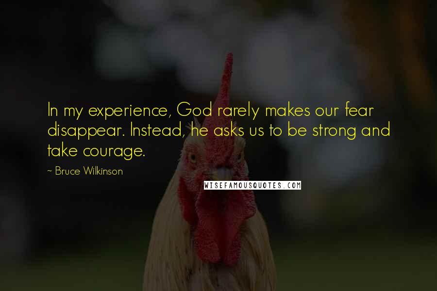 Bruce Wilkinson Quotes: In my experience, God rarely makes our fear disappear. Instead, he asks us to be strong and take courage.