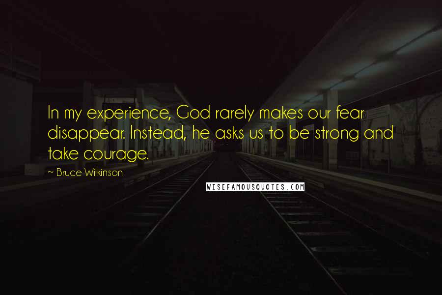 Bruce Wilkinson Quotes: In my experience, God rarely makes our fear disappear. Instead, he asks us to be strong and take courage.