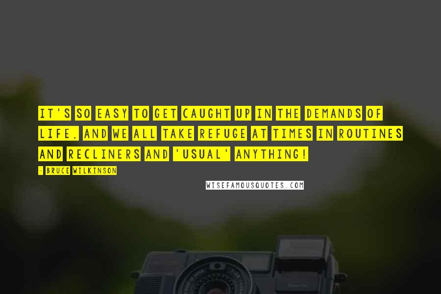 Bruce Wilkinson Quotes: It's so easy to get caught up in the demands of life. And we all take refuge at times in routines and recliners and 'usual' anything!
