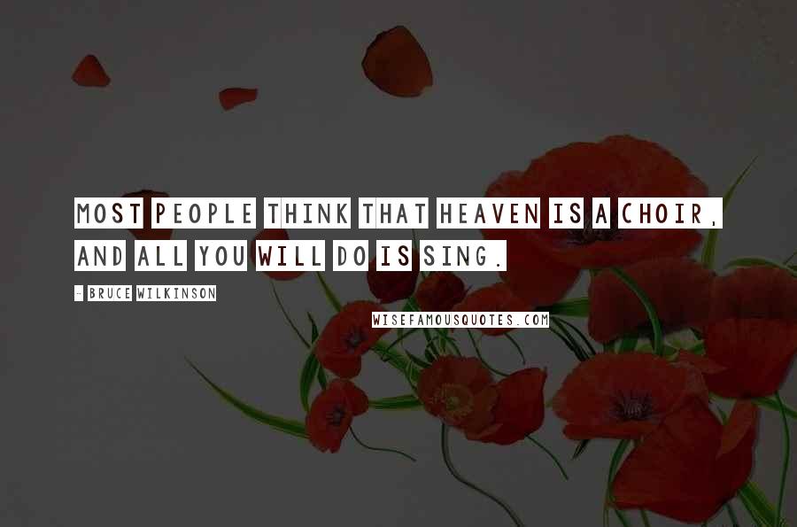 Bruce Wilkinson Quotes: Most people think that Heaven is a choir, and all you will do is sing.