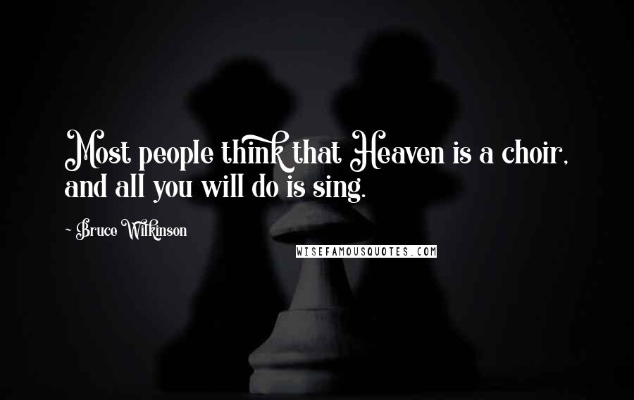 Bruce Wilkinson Quotes: Most people think that Heaven is a choir, and all you will do is sing.