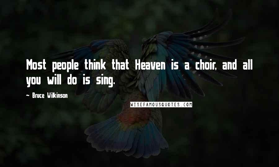 Bruce Wilkinson Quotes: Most people think that Heaven is a choir, and all you will do is sing.