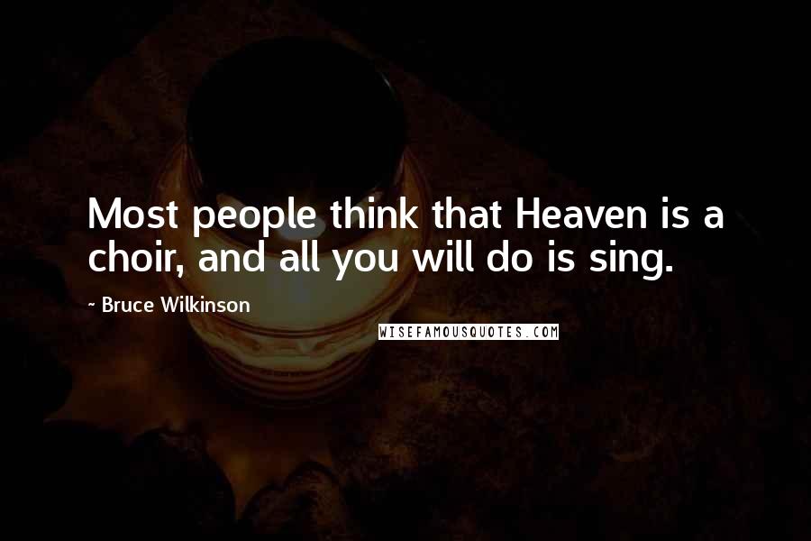 Bruce Wilkinson Quotes: Most people think that Heaven is a choir, and all you will do is sing.