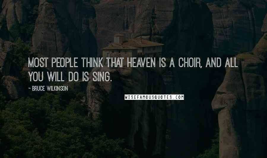 Bruce Wilkinson Quotes: Most people think that Heaven is a choir, and all you will do is sing.