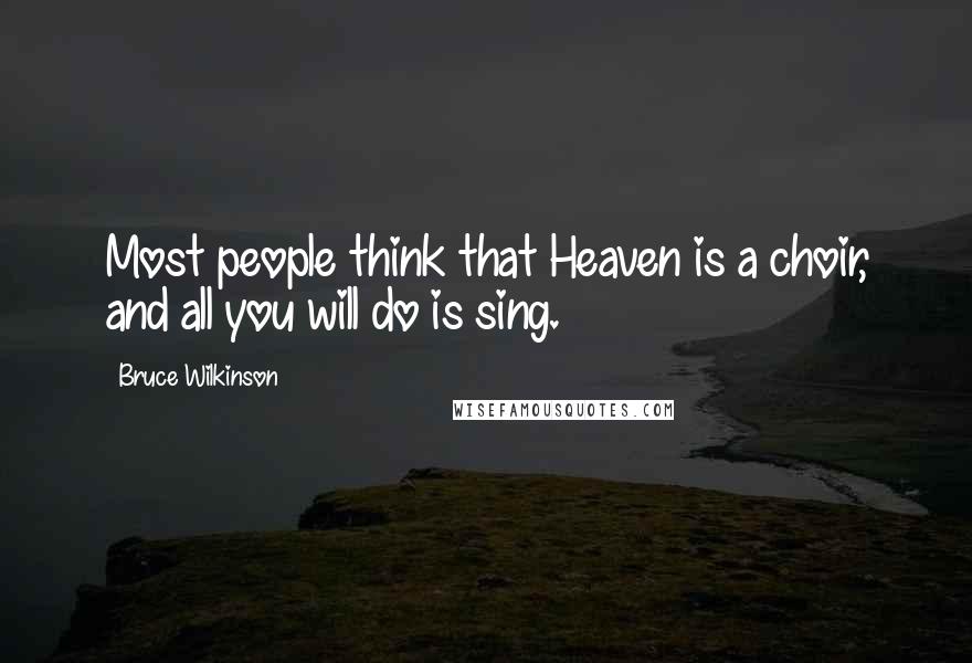 Bruce Wilkinson Quotes: Most people think that Heaven is a choir, and all you will do is sing.