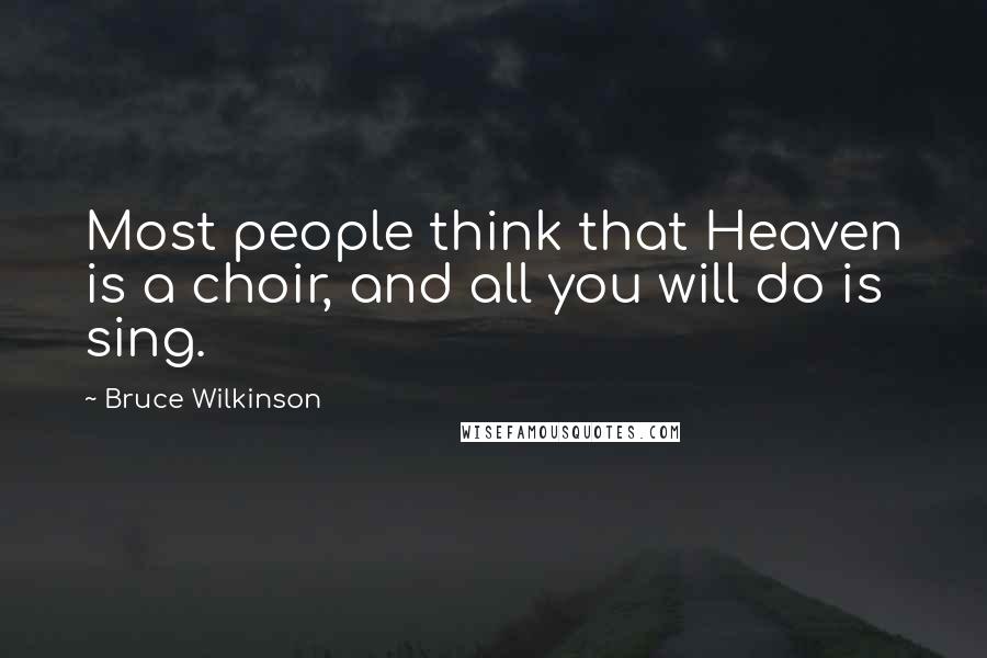 Bruce Wilkinson Quotes: Most people think that Heaven is a choir, and all you will do is sing.