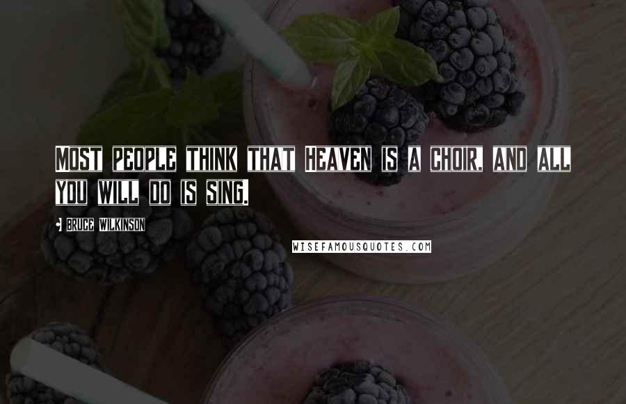 Bruce Wilkinson Quotes: Most people think that Heaven is a choir, and all you will do is sing.