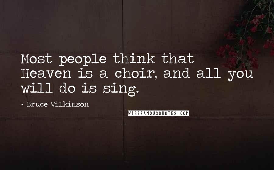 Bruce Wilkinson Quotes: Most people think that Heaven is a choir, and all you will do is sing.