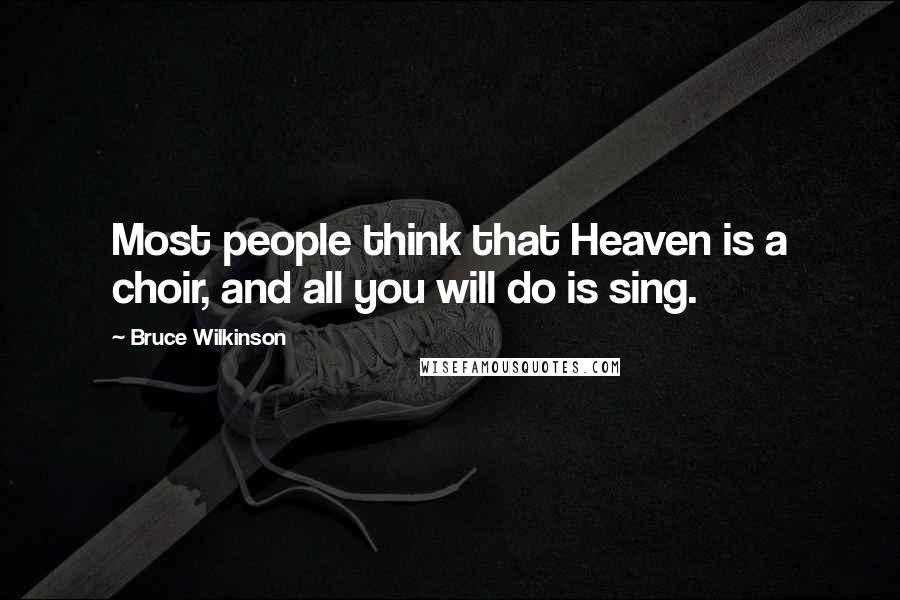 Bruce Wilkinson Quotes: Most people think that Heaven is a choir, and all you will do is sing.