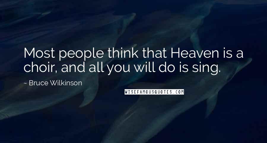 Bruce Wilkinson Quotes: Most people think that Heaven is a choir, and all you will do is sing.