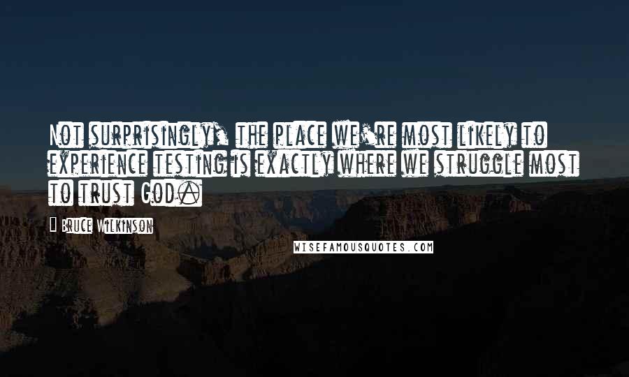 Bruce Wilkinson Quotes: Not surprisingly, the place we're most likely to experience testing is exactly where we struggle most to trust God.