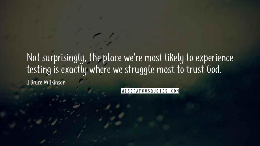 Bruce Wilkinson Quotes: Not surprisingly, the place we're most likely to experience testing is exactly where we struggle most to trust God.